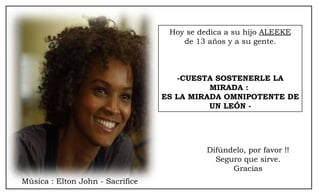 Hoy se dedica a su hijo  ALEEKE de 13 años y a su gente. -CUESTA SOSTENERLE LA MIRADA :  ES LA MIRADA OMNIPOTENTE DE UN LEÓN - Música : Elton John - Sacrifice Difúndelo, por favor !! Seguro que sirve. Gracias 