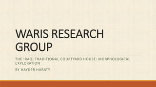 WARIS RESEARCH
GROUP
THE IRAQI TRADITIONAL COURTYARD HOUSE: MORPHOLOGICAL
EXPLORATION
BY HAYDER HARATY
 