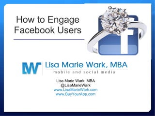 How to Engage
Facebook Users
Lisa Marie Wark, MBA
@LisaMarieWark
www.LisaMarieWark.com
www.BuyYourApp.com
 