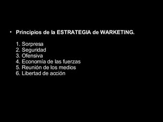 Principios de la ESTRATEGIA de WARKETING.  1. Sorpresa 2. Seguridad 3. Ofensiva 4. Economía de las fuerzas 5. Reunión de los medios 6. Libertad de acción 
