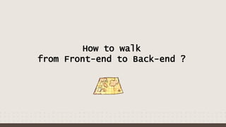 How to walk
from Front-end to Back-end ?
 