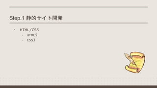 Step.1 静的サイト開発
• HTML/CSS
- HTML5
- CSS3
 