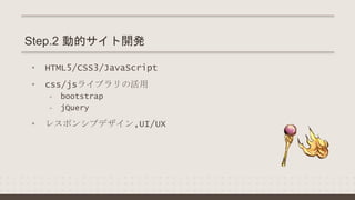 Step.2 動的サイト開発
• HTML5/CSS3/JavaScript
• css/jsライブラリの活用
- bootstrap
- jQuery
• レスポンシブデザイン,UI/UX
 