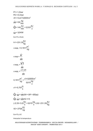 SOLUCIONES KENNETH WARK Jr. Y DONALD E. RICHARDS CAPITULOS 1 AL 5
SOLUCIONARIO KENNETH WARK TERMODINÁMICA / SEXTA EDICIÓN / DESARROLLADO /
INACAP SEDE COPIAPÓ / PRIMAVERA 2011
KW0,3=
333,2=
min
140=
min
9,0=
m0005,0cm5=A1
bar,08=P2
ba,01=P1
•
•
•
22
ω
Q
m
s
KJKJ
kg
r
Con P1 y titulo
kg
espv
3
1
m
0,1917=.
kg
KJ
231,35=h1
m
m
V
m
V
Av
espv
espv
espv
•1
•
•
1
•
•
1×1
=.
=.
=.
1
s
m
5,751=1
015,0
m0005,0×1
=
m
0,1917
23
v
s
kg
v
kg
kg
KJ
h
s
kg
EpgKh
mω
mω
8,275=2
kg
KJ
231,35)-h2(×015,0=
s
KJ
3,0)+(-2,33
)h1-h2(=-
)Δ+Δ+Δ(=-
•••
•••
Q
Q
Con P2 y h2
Interpolar la temperatura
 