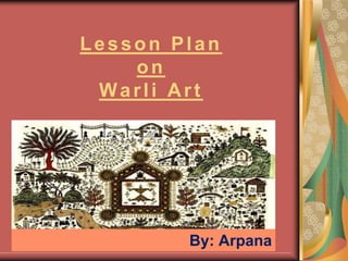 Lesson Plan
on
Warli Art
By: Arpana
 