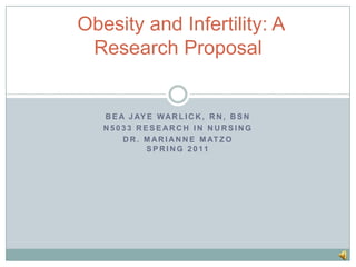 Bea Jaye Warlick, RN, BSN N5033 Research in Nursing Dr. Marianne MatzoSpring 2011  Obesity and Infertility: A Research Proposal  
