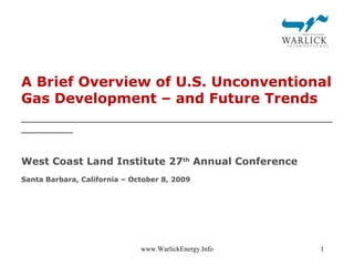 A Brief Overview of U.S. Unconventional Gas Development – and Future Trends West Coast Land Institute 27 th  Annual Conference Santa Barbara, California – October 8, 2009 www.WarlickEnergy.Info 