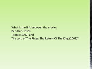 What is the link between the movies
Ben-Hur (1959)
Titanic (1997) and
The Lord of The Rings: The Return Of The King (2003)?
 