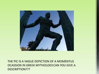 THE PIC IS A VAGUE DEPICTION OF A MOMENTUS
OCASSION IN GREEK MYTHOLOGY.CAN YOU GIVE A
DESCRIPTION???
 