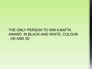 THE ONLY PERSON TO WIN A BAFTA
AWARD IN BLACK AND WHITE, COLOUR
, HD AND 3D
 