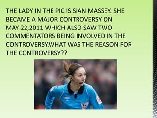 THE LADY IN THE PIC IS SIAN MASSEY. SHE
BECAME A MAJOR CONTROVERSY ON
MAY 22,2011 WHICH ALSO SAW TWO
COMMENTATORS BEING INVOLVED IN THE
CONTROVERSY.WHAT WAS THE REASON FOR
THE CONTROVERSY??
 