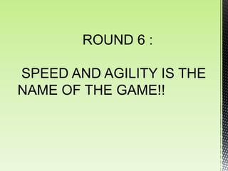 ROUND 6 :

SPEED AND AGILITY IS THE
NAME OF THE GAME!!
 