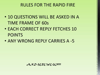 RULES FOR THE RAPID FIRE

• 10 QUESTIONS WILL BE ASKED IN A
  TIME FRAME OF 60s
• EACH CORRECT REPLY FETCHES 10
  POINTS
• ANY WRONG REPLY CARRIES A -5



         AND HERE WE GO!!!!!
 