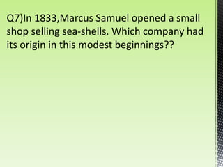 Q7)In 1833,Marcus Samuel opened a small
shop selling sea-shells. Which company had
its origin in this modest beginnings??
 