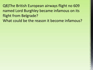 Q8)The British European airways flight no 609
named Lord Burghley became infamous on its
flight from Belgrade?
What could be the reason it become infamous?
 