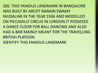 Q9). THIS FAMOUS LANDMARK IN BANGALORE
WAS BUILT BY ARCOT NARAIN SWAMY
MUDALIAR IN THE YEAR 1936 AND MODELLED
ON PICCADILLY CIRCUS IN LONDON.IT POSSESED
A DANCE FLOOR FOR BALL DANCING AND ALSO
HAD A BAR MAINLY MEANT FOR THE TRAVELLING
BRITISH PLATOON.
IDENTIFY THIS FAMOUS LANDMARK
 