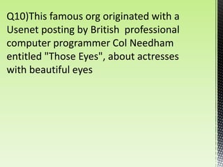 Q10)This famous org originated with a
Usenet posting by British professional
computer programmer Col Needham
entitled "Those Eyes", about actresses
with beautiful eyes
 