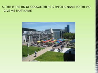 5. THIS IS THE HQ OF GOOGLE.THERE IS SPECIFIC NAME TO THE HQ
 GIVE ME THAT NAME
 