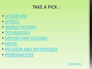 TAKE A PICK :
• LITERATURE
• SPORTS
• WORLD HISTORY
• TECHNOLOGY
• MOVIES AND SITCOMS
• MUSIC
• RELIGION AND MYTHOLOGY
• PERSONALITIES
                             NEXT ROUND
 
