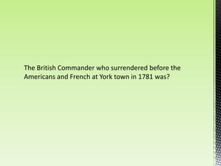 The British Commander who surrendered before the
Americans and French at York town in 1781 was?
 