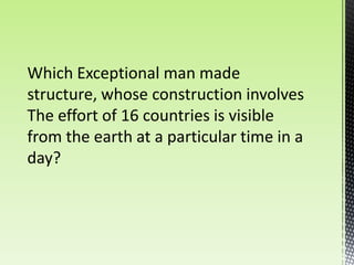 Which Exceptional man made
structure, whose construction involves
The effort of 16 countries is visible
from the earth at a particular time in a
day?
 