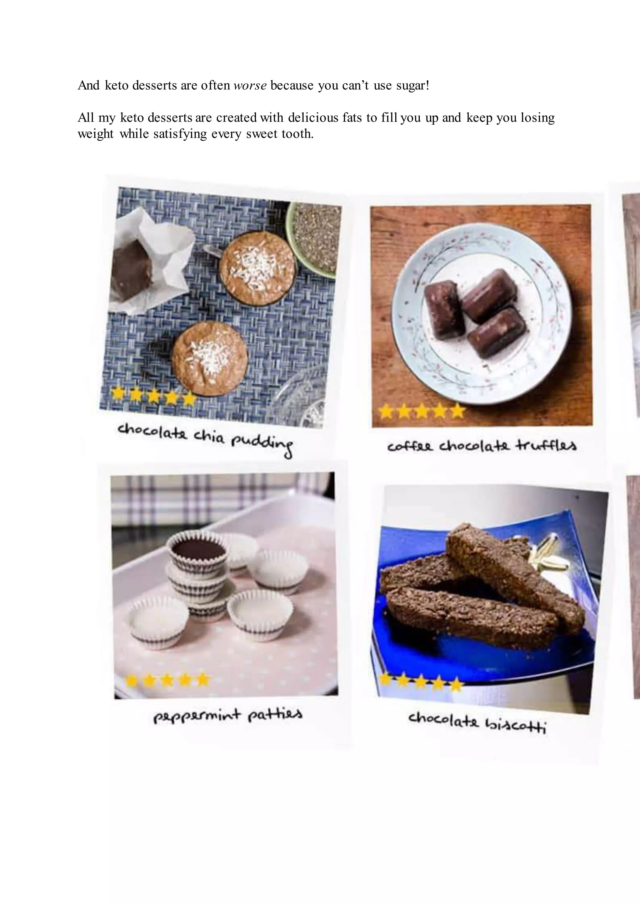 And keto desserts are often worse because you can’t use sugar!
All my keto desserts are created with delicious fats to fill you up and keep you losing
weight while satisfying every sweet tooth.
 