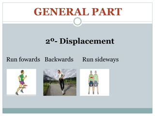 GENERAL PART
2º- Displacement
Run fowards Backwards Run sideways
 