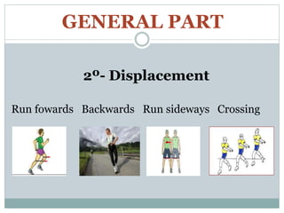 GENERAL PART
2º- Displacement
Run fowards Backwards Run sideways Crossing
 