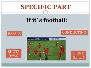 SPECIFIC PART
If it´s football:
PASSES
SHOTS
(tiros)
CONDUCTING
FEINT
(fintar)
 