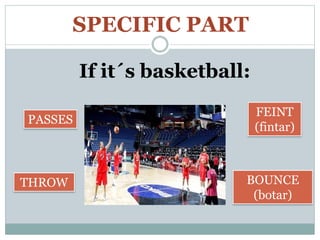 SPECIFIC PART
If it´s basketball:
PASSES
THROW BOUNCE
(botar)
FEINT
(fintar)
 