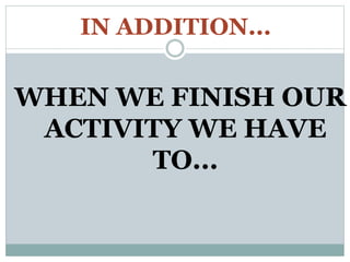 IN ADDITION...
WHEN WE FINISH OUR
ACTIVITY WE HAVE
TO...
 