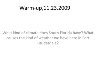 Warm-up,11.23.2009 What kind of climate does South Florida have? What causes the kind of weather we have here in Fort Lauderdale? 