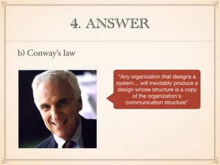 4. ANSWER
b) Conway’s law
“Any organization that designs a
system… will inevitably produce a
design whose structure is a copy
of the organization's
communication structure”
 