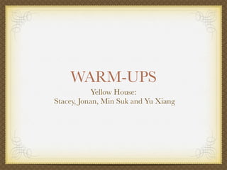 WARM-UPS
            Yellow House:
Stacey, Jonan, Min Suk and Yu Xiang
 