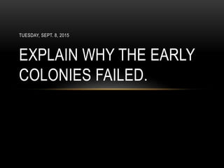 TUESDAY, SEPT. 8, 2015
EXPLAIN WHY THE EARLY
COLONIES FAILED.
 