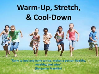 Warm-Up, Stretch, 
& Cool-Down 
“Early to bed and early to rise, makes a person healthy, 
wealthy, and wise” 
(Benjamin Franklin) 
 