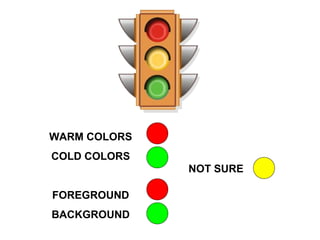 WARM COLORS
COLD COLORS
              NOT SURE

FOREGROUND
BACKGROUND
 