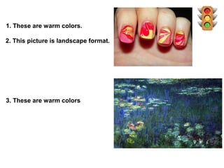 1. These are warm colors.

2. This picture is landscape format.




3. These are warm colors
 