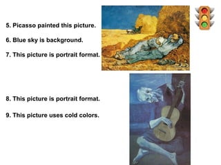 5. Picasso painted this picture.

6. Blue sky is background.

7. This picture is portrait format.




8. This picture is portrait format.

9. This picture uses cold colors.
 