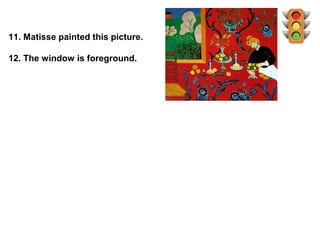 11. Matisse painted this picture.

12. The window is foreground.
 