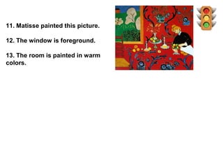 11. Matisse painted this picture.

12. The window is foreground.

13. The room is painted in warm
colors.
 