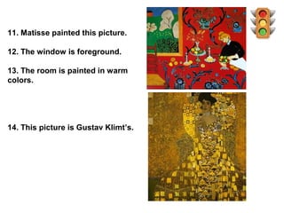 11. Matisse painted this picture.

12. The window is foreground.

13. The room is painted in warm
colors.




14. This picture is Gustav Klimt’s.
 