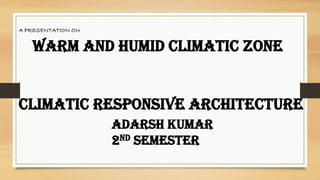 CLIMATIC RESPONSIVE ARCHITECTURE
ADARSH KUMAR
2nd SEMESTER
A PRESENTATION ON
WARM AND HUMID CLIMATIC ZONE
 
