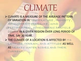 CLIMATE
 CLIMATE IS A MEASURE OF THE AVERAGE PATTERN
OF VARIATION IN TEMPERATURE , HUMIDITY ,
ATMOSPHERIC PRESSURE , WIND...