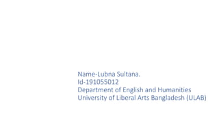 Name-Lubna Sultana.
Id-191055012
Department of English and Humanities
University of Liberal Arts Bangladesh (ULAB)
 