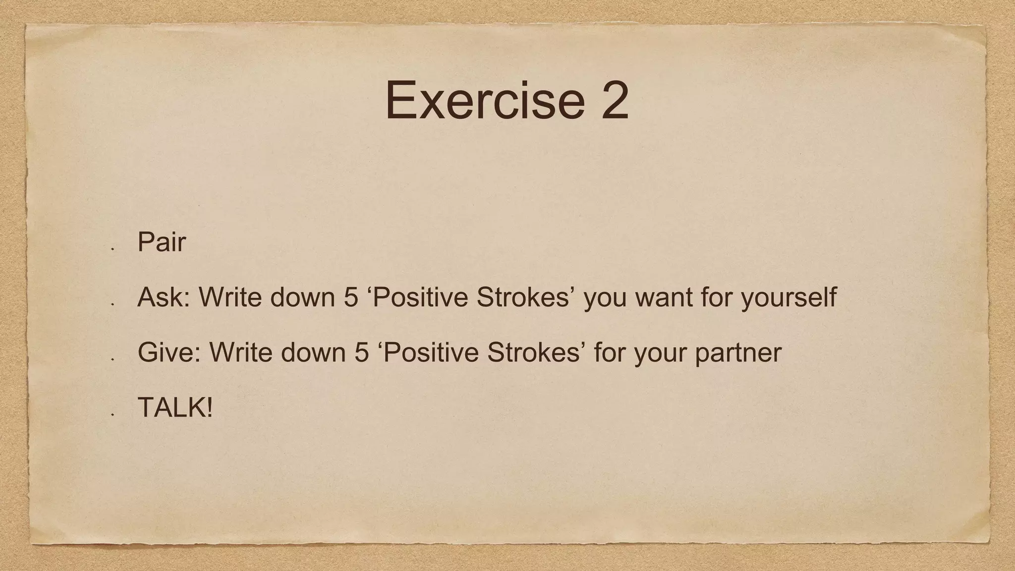 Exercise 2
Pair
Ask: Write down 5 ‘Positive Strokes’ you want for yourself
Give: Write down 5 ‘Positive Strokes’ for your partner
TALK!
