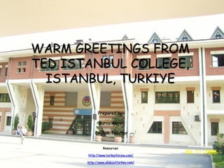 WARM GREETINGS FROM
TED ISTANBUL COLLEGE,
  ISTANBUL, TURKIYE

             Prepared by:

              Burcu Akyol

           English Teacher


                Resources:

       http://www.turkeyforyou.com/

       http://www.allaboutturkey.com/
 