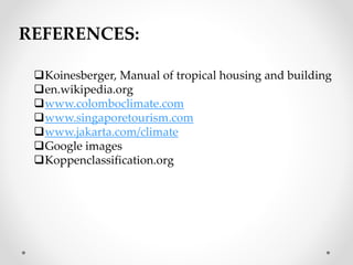 REFERENCES:
Koinesberger, Manual of tropical housing and building
en.wikipedia.org
www.colomboclimate.com
www.singaporetourism.com
www.jakarta.com/climate
Google images
Koppenclassification.org
 