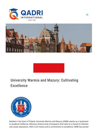 Home/ University of Warmia and Mazury
University Warmia and Mazury: Cultivating
Excellence
Nestled in the heart of Poland, University Warmia and Mazury (UWM) stands as a testament
to academic brilliance, offering a diverse array of programs that cater to a myriad of interests
and career aspirations. With a rich history and a commitment to excellence, UWM has earned
 