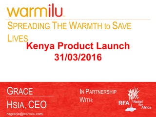 1
SPREADING THE WARMTH to SAVE
LIVES
Kenya Product Launch
31/03/2016
IN PARTNERSHIP
WITH:
GRACE
HSIA, CEO
hsgracie@warmilu.com
 